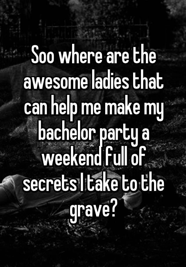 Soo where are the awesome ladies that can help me make my bachelor party a weekend full of secrets I take to the grave?