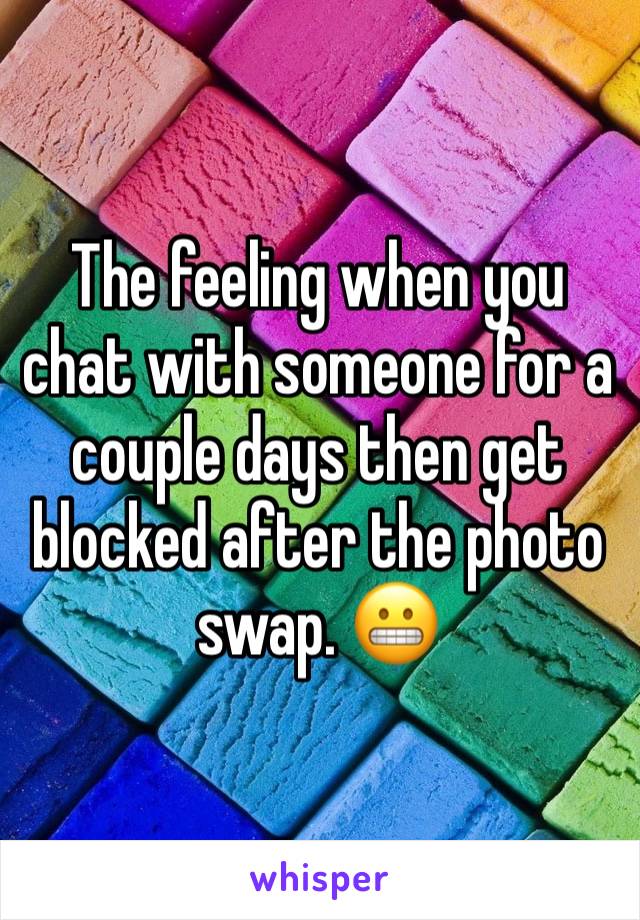 The feeling when you chat with someone for a couple days then get blocked after the photo swap. 😬