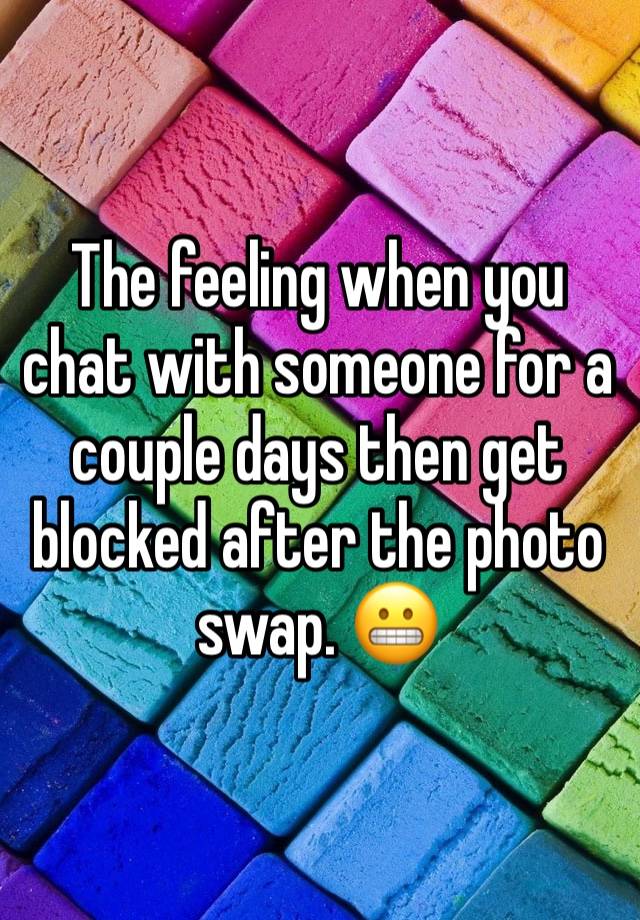 The feeling when you chat with someone for a couple days then get blocked after the photo swap. 😬