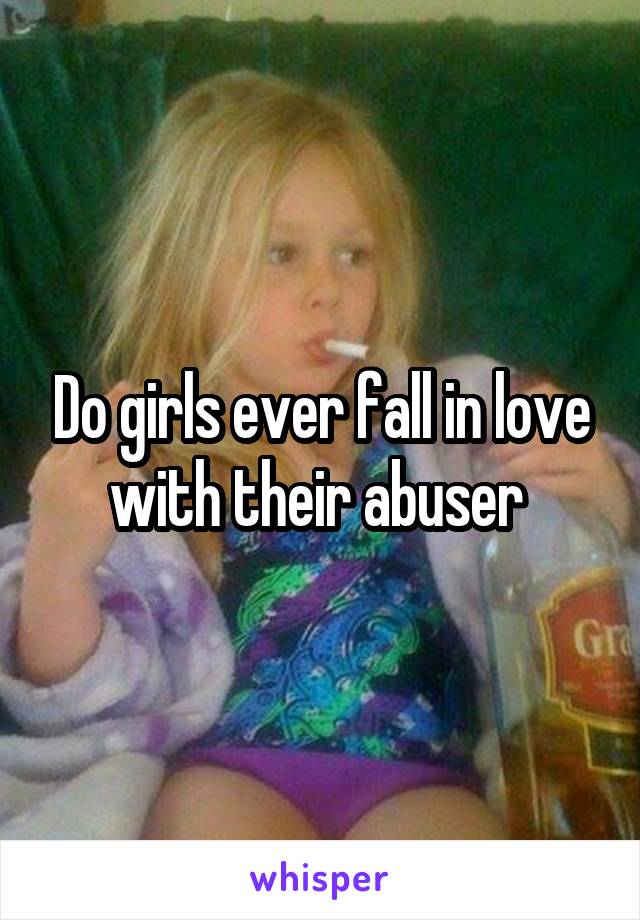 Do girls ever fall in love with their abuser 