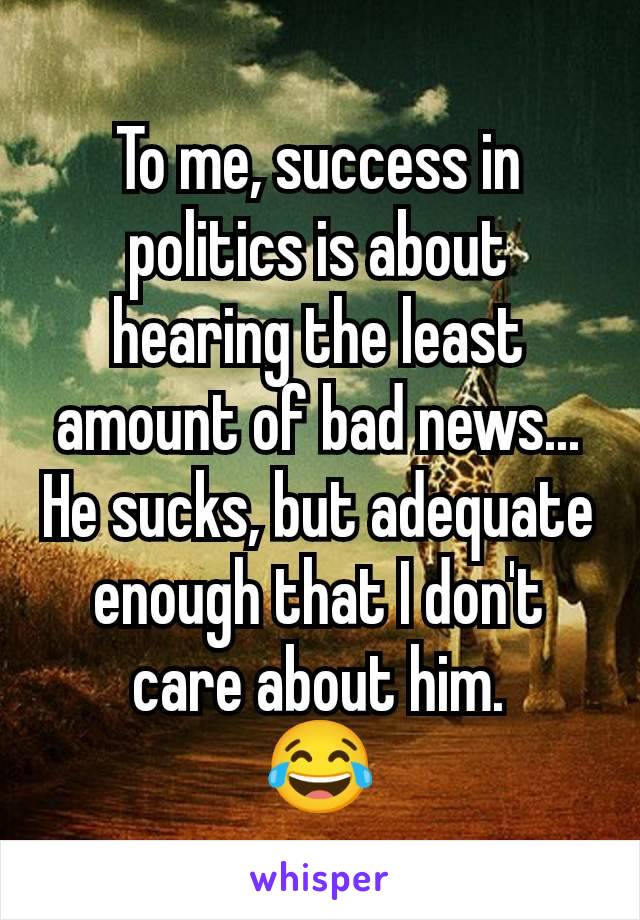 To me, success in politics is about hearing the least amount of bad news... He sucks, but adequate enough that I don't care about him.
😂