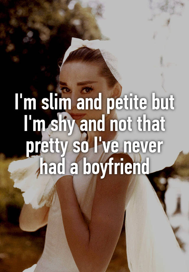 I'm slim and petite but I'm shy and not that pretty so I've never had a boyfriend
