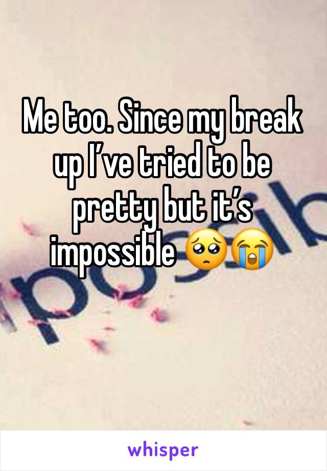 Me too. Since my break up I’ve tried to be pretty but it’s impossible 🥺😭