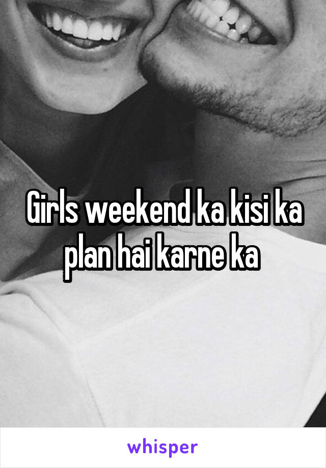 Girls weekend ka kisi ka plan hai karne ka 