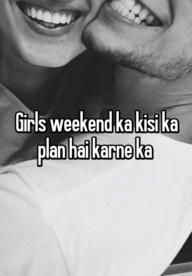 Girls weekend ka kisi ka plan hai karne ka 