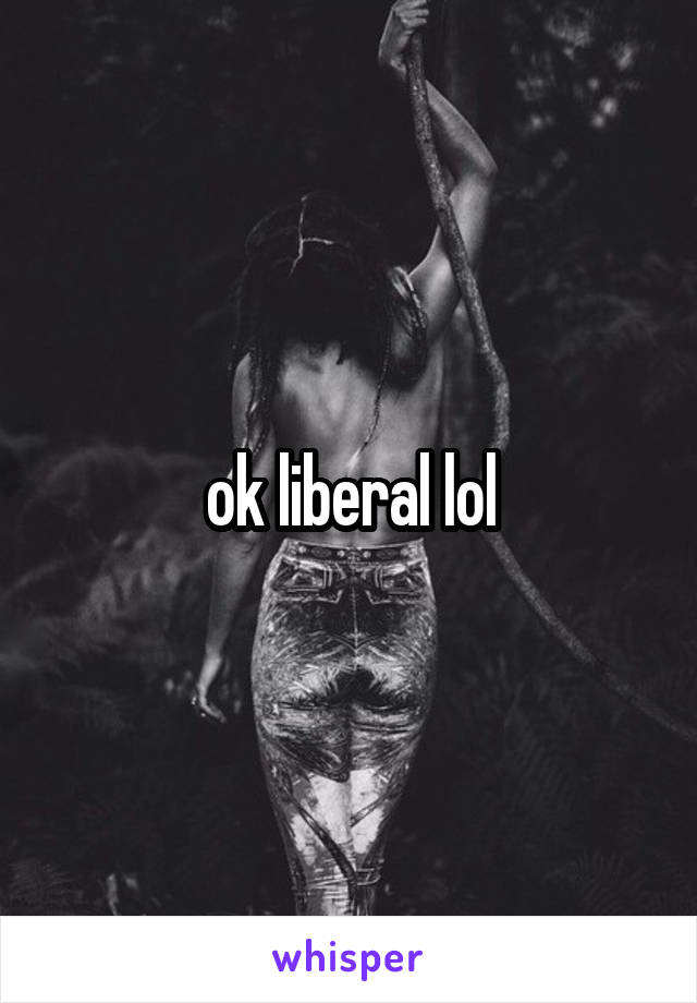 ok liberal lol