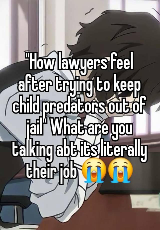 "How lawyers feel after trying to keep child predators out of jail" What are you talking abt its literally their job 😭😭