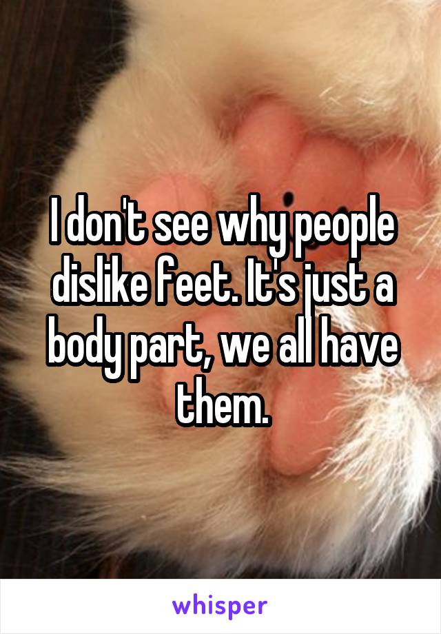 I don't see why people dislike feet. It's just a body part, we all have them.