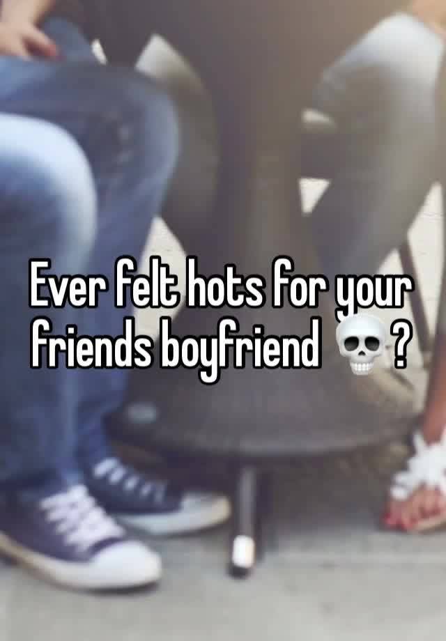 Ever felt hots for your friends boyfriend 💀?