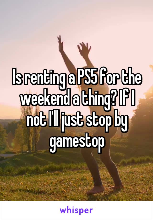 Is renting a PS5 for the weekend a thing? If I not I'll just stop by gamestop