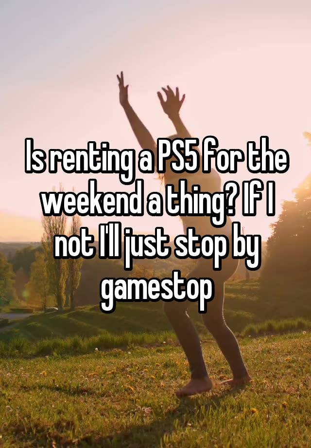 Is renting a PS5 for the weekend a thing? If I not I'll just stop by gamestop