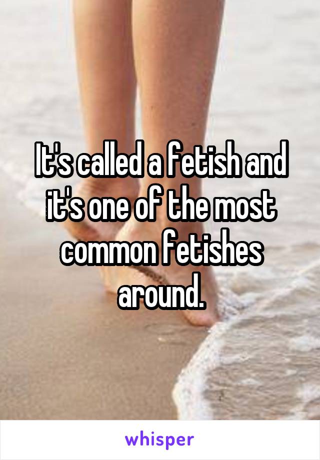 It's called a fetish and it's one of the most common fetishes around.