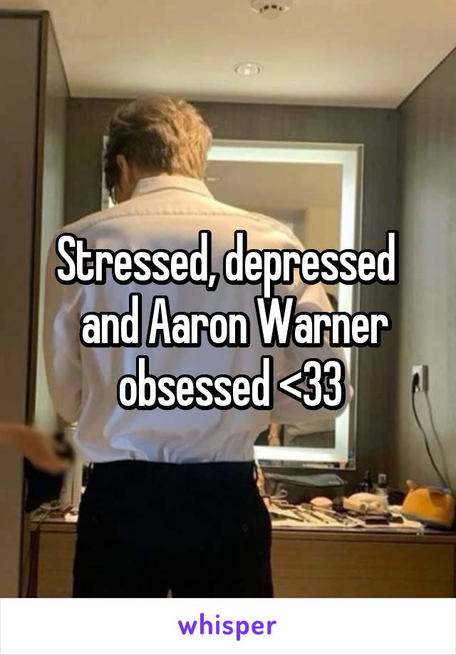 Stressed, depressed 
 and Aaron Warner obsessed <33