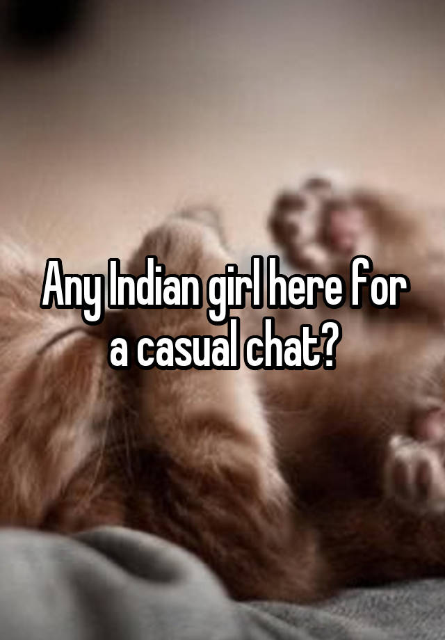 Any Indian girl here for a casual chat?