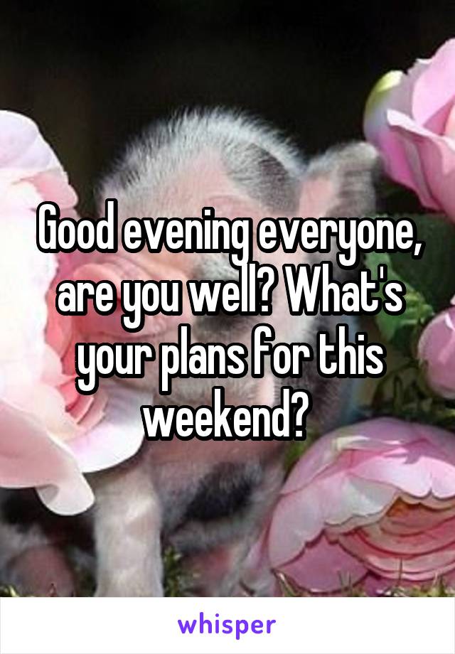 Good evening everyone, are you well? What's your plans for this weekend? 