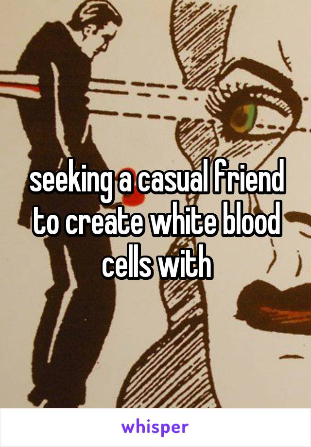 seeking a casual friend to create white blood cells with