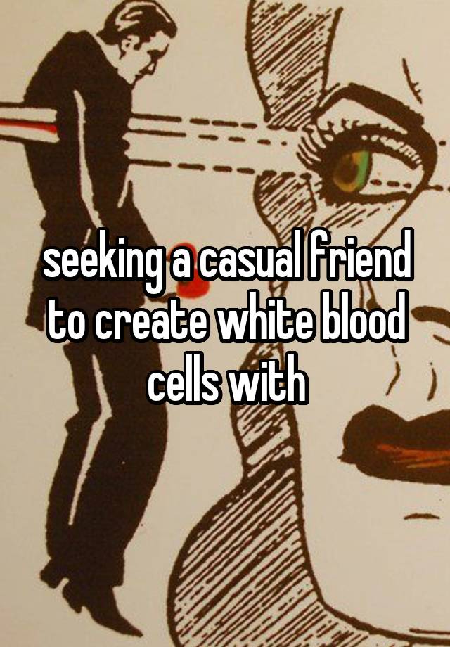 seeking a casual friend to create white blood cells with