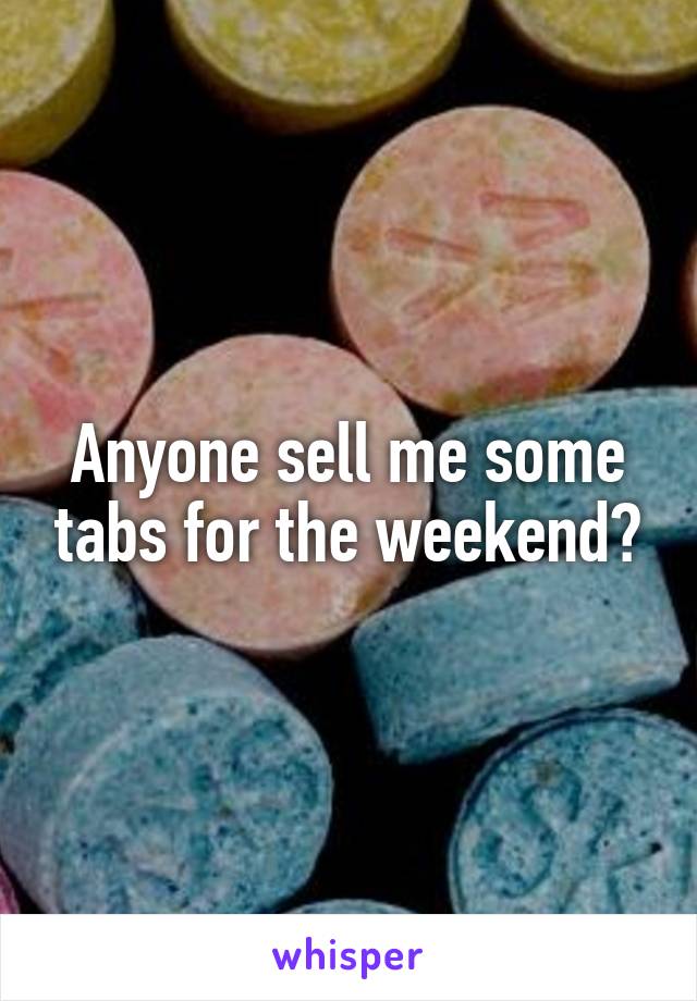 Anyone sell me some tabs for the weekend?