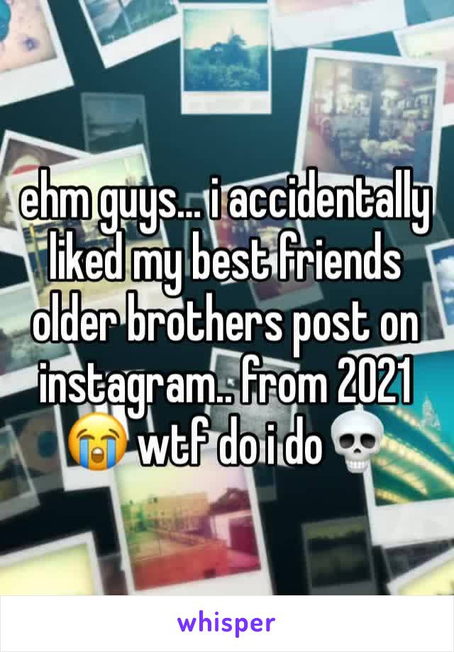 ehm guys… i accidentally liked my best friends older brothers post on instagram.. from 2021😭 wtf do i do💀