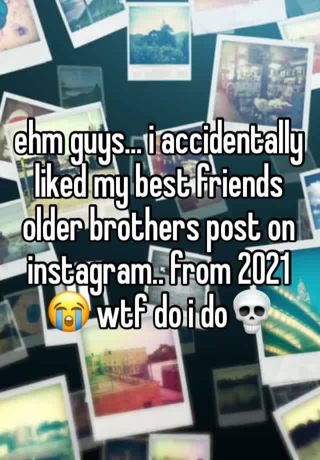 ehm guys… i accidentally liked my best friends older brothers post on instagram.. from 2021😭 wtf do i do💀