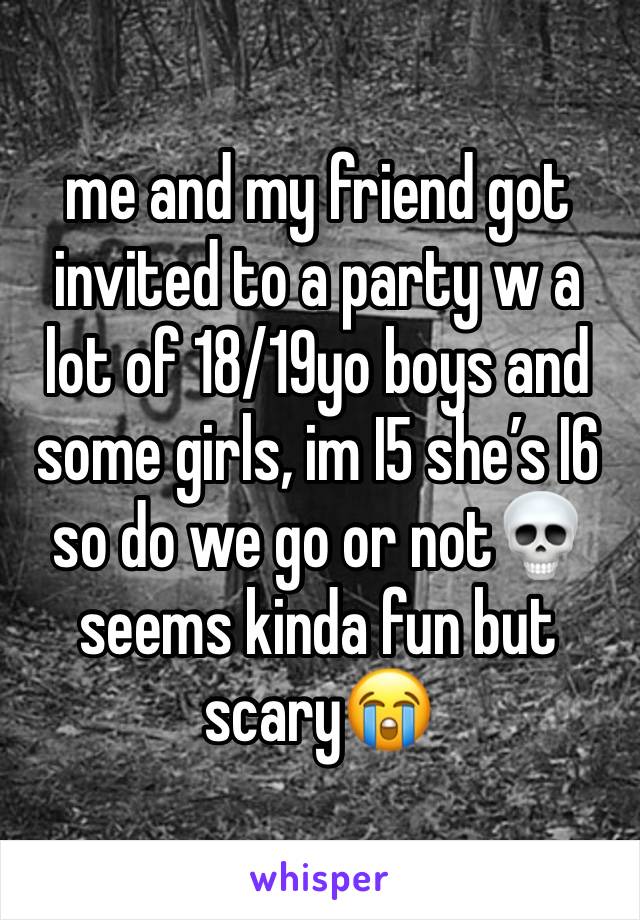 me and my friend got invited to a party w a lot of 18/19yo boys and some girls, im I5 she’s I6 so do we go or not💀 seems kinda fun but scary😭