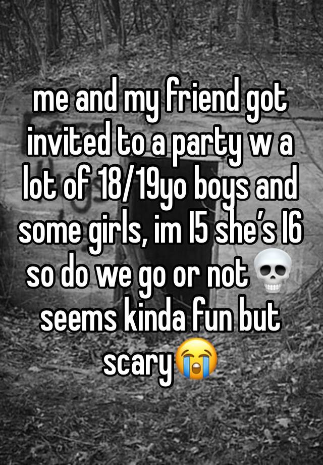 me and my friend got invited to a party w a lot of 18/19yo boys and some girls, im I5 she’s I6 so do we go or not💀 seems kinda fun but scary😭