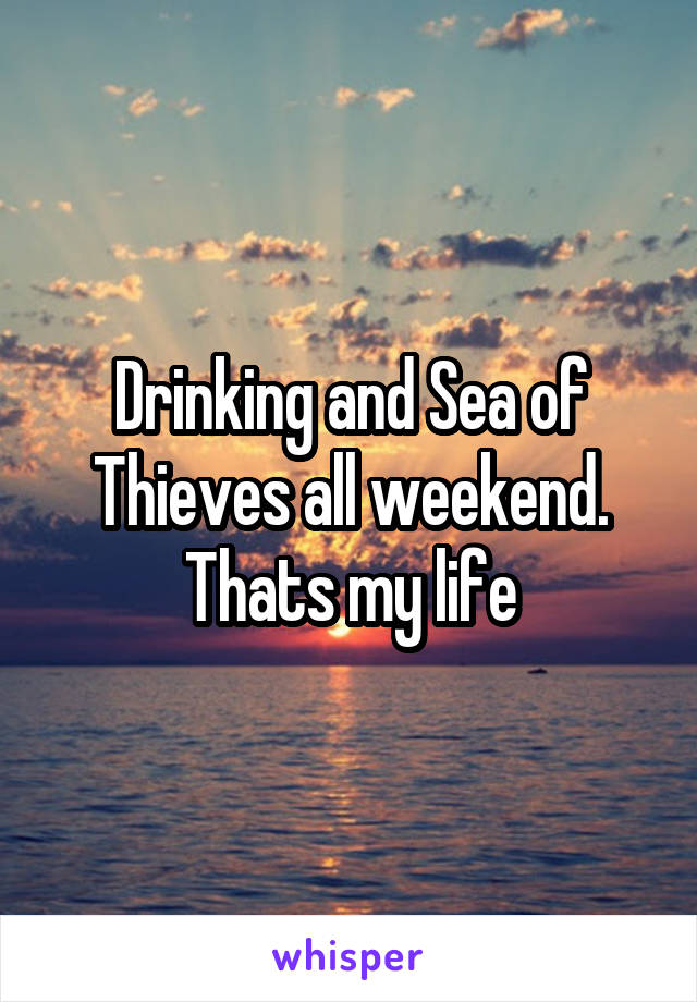 Drinking and Sea of Thieves all weekend. Thats my life