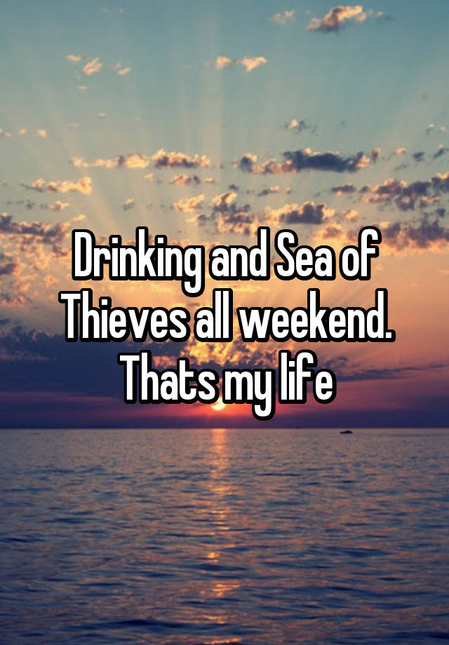 Drinking and Sea of Thieves all weekend. Thats my life