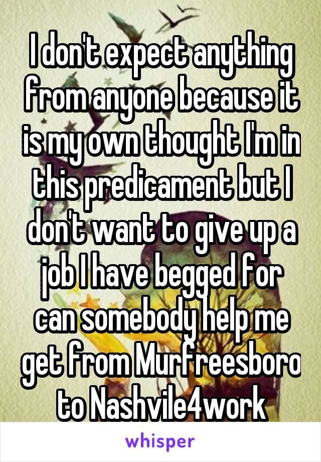 I don't expect anything from anyone because it is my own thought I'm in this predicament but I don't want to give up a job I have begged for can somebody help me get from Murfreesboro to Nashvile4work