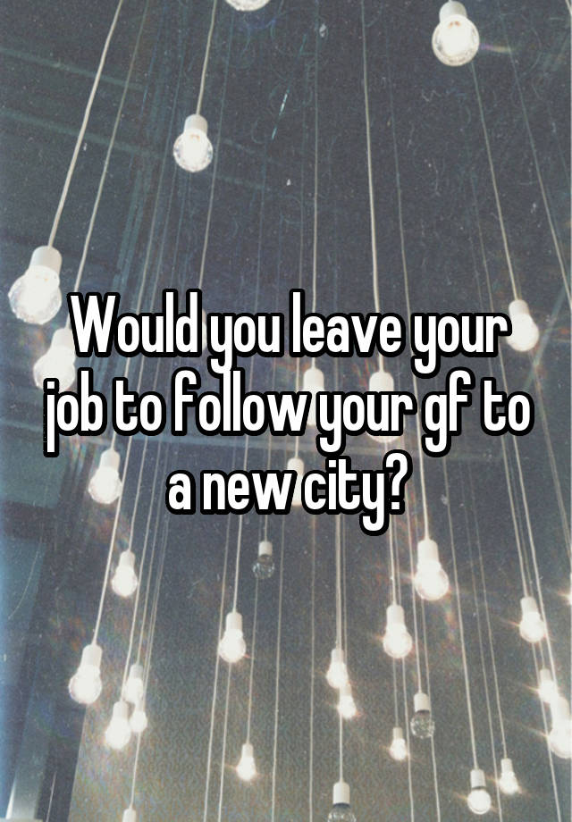 Would you leave your job to follow your gf to a new city?