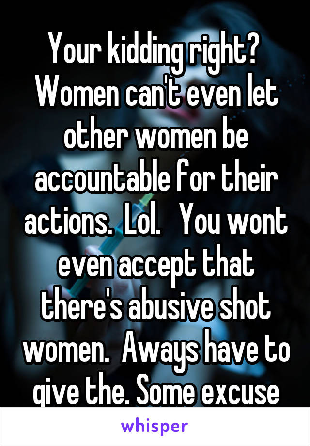 Your kidding right?  Women can't even let other women be accountable for their actions.  Lol.   You wont even accept that there's abusive shot women.  Aways have to give the. Some excuse
