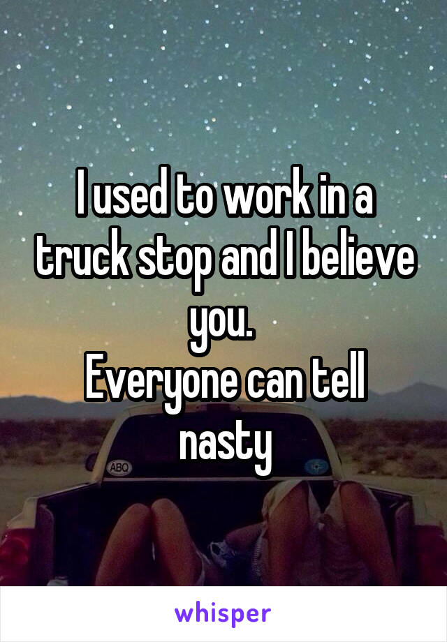 I used to work in a truck stop and I believe you. 
Everyone can tell nasty