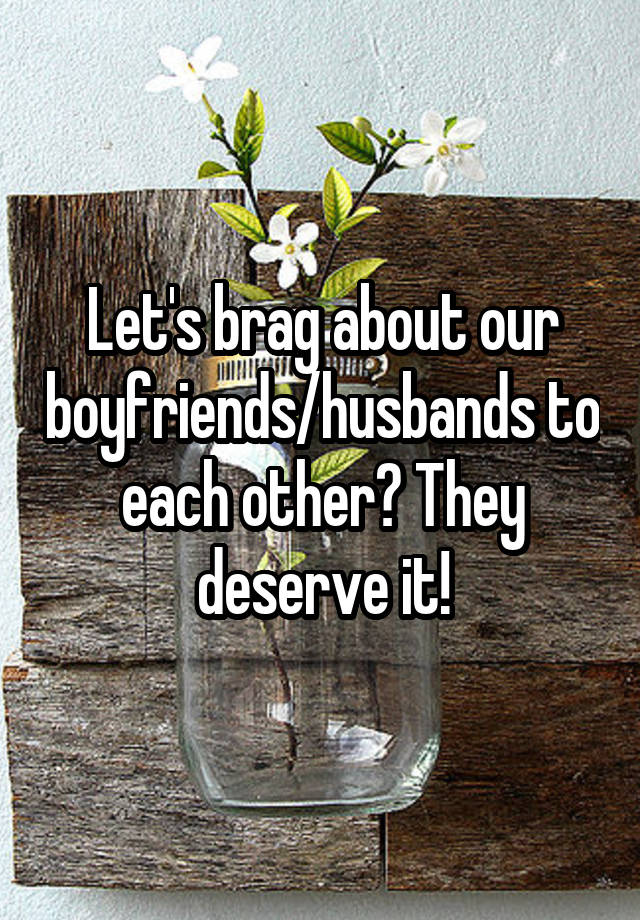 Let's brag about our boyfriends/husbands to each other? They deserve it!