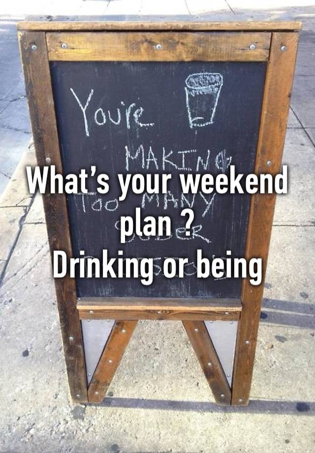 What’s your weekend plan ? 
Drinking or being sober ? 