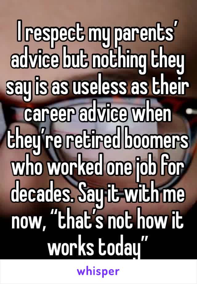 I respect my parents’ advice but nothing they say is as useless as their career advice when they’re retired boomers who worked one job for decades. Say it with me now, “that’s not how it works today”