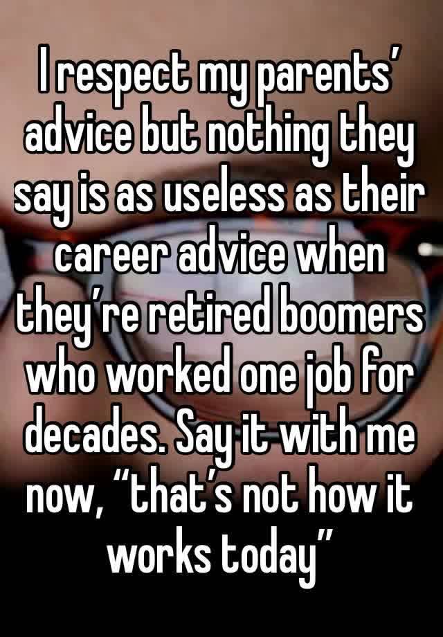 I respect my parents’ advice but nothing they say is as useless as their career advice when they’re retired boomers who worked one job for decades. Say it with me now, “that’s not how it works today”
