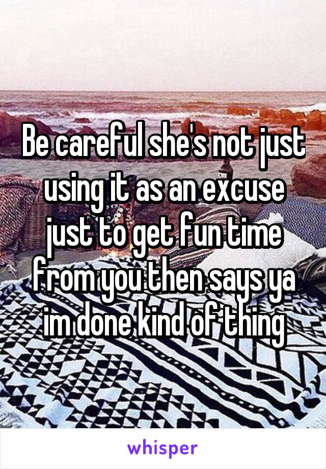 Be careful she's not just using it as an excuse just to get fun time from you then says ya im done kind of thing