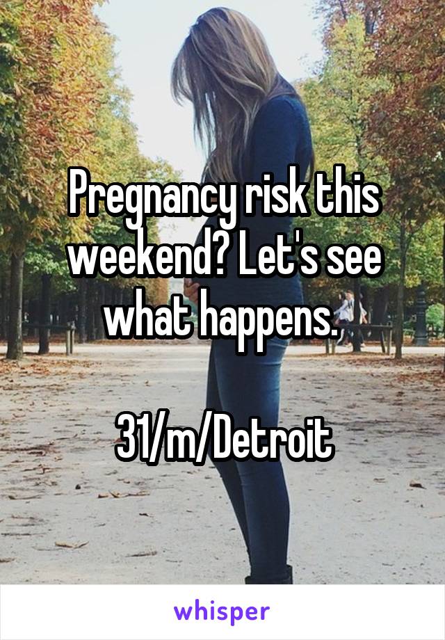 Pregnancy risk this weekend? Let's see what happens. 

31/m/Detroit