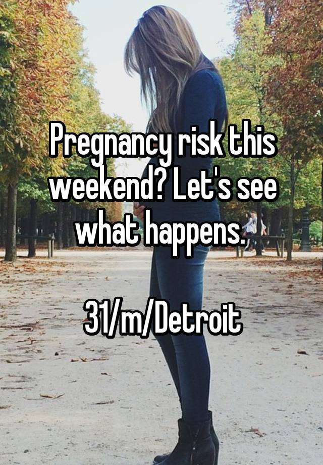 Pregnancy risk this weekend? Let's see what happens. 

31/m/Detroit