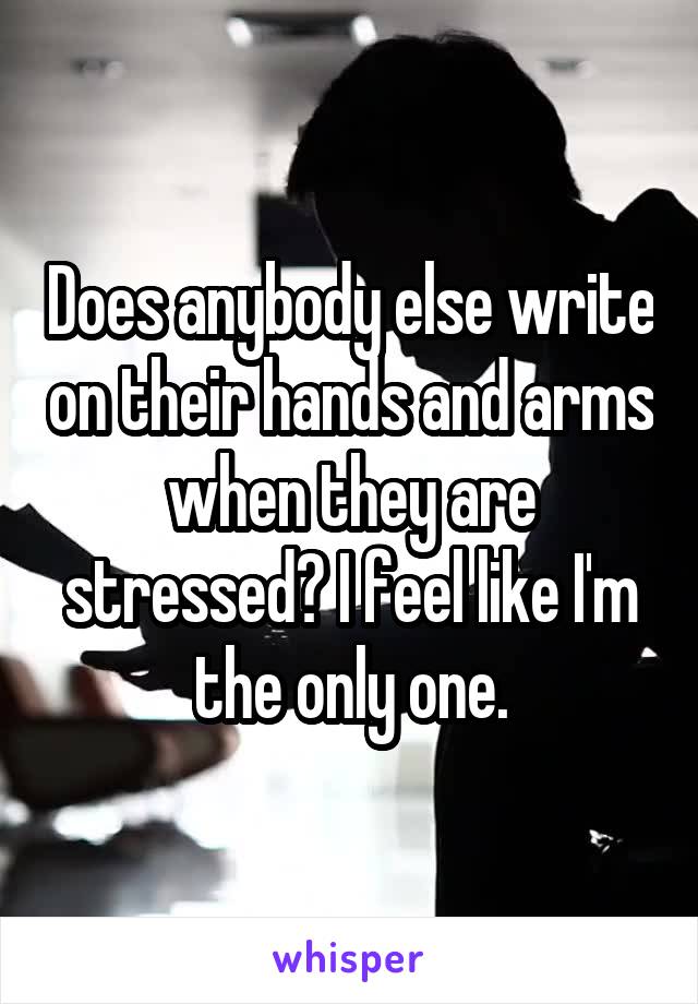 Does anybody else write on their hands and arms when they are stressed? I feel like I'm the only one.