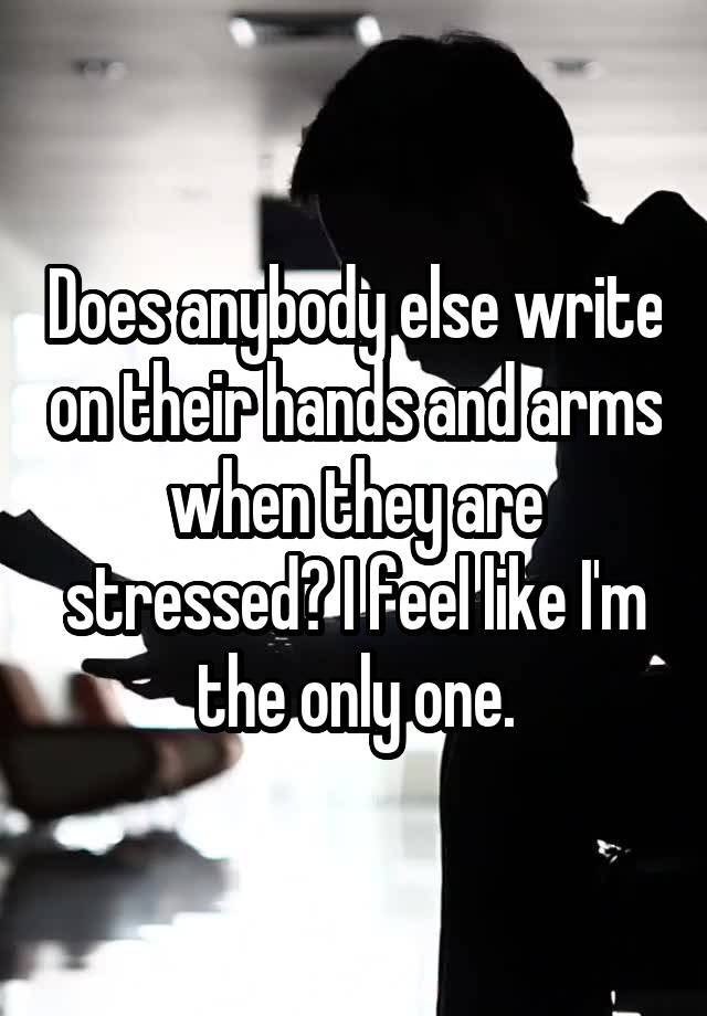 Does anybody else write on their hands and arms when they are stressed? I feel like I'm the only one.