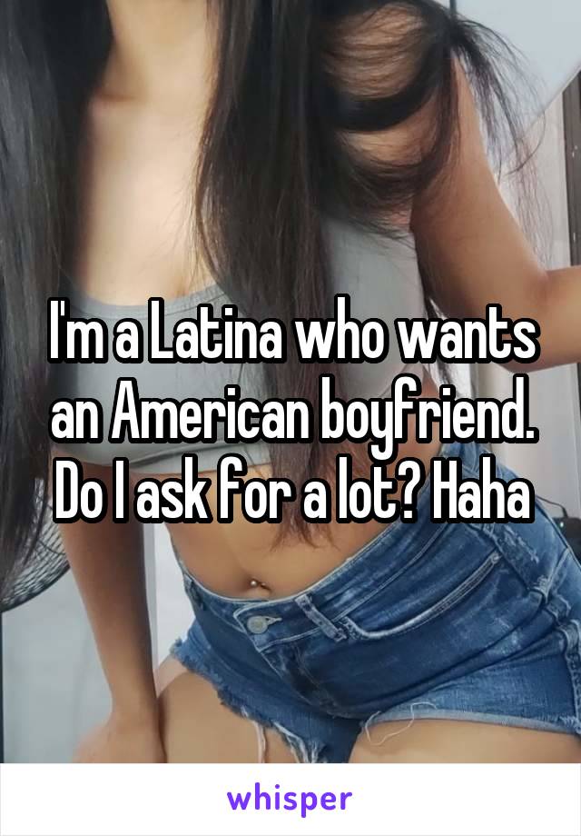 I'm a Latina who wants an American boyfriend. Do I ask for a lot? Haha