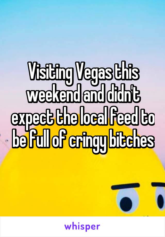 Visiting Vegas this weekend and didn't expect the local feed to be full of cringy bitches 