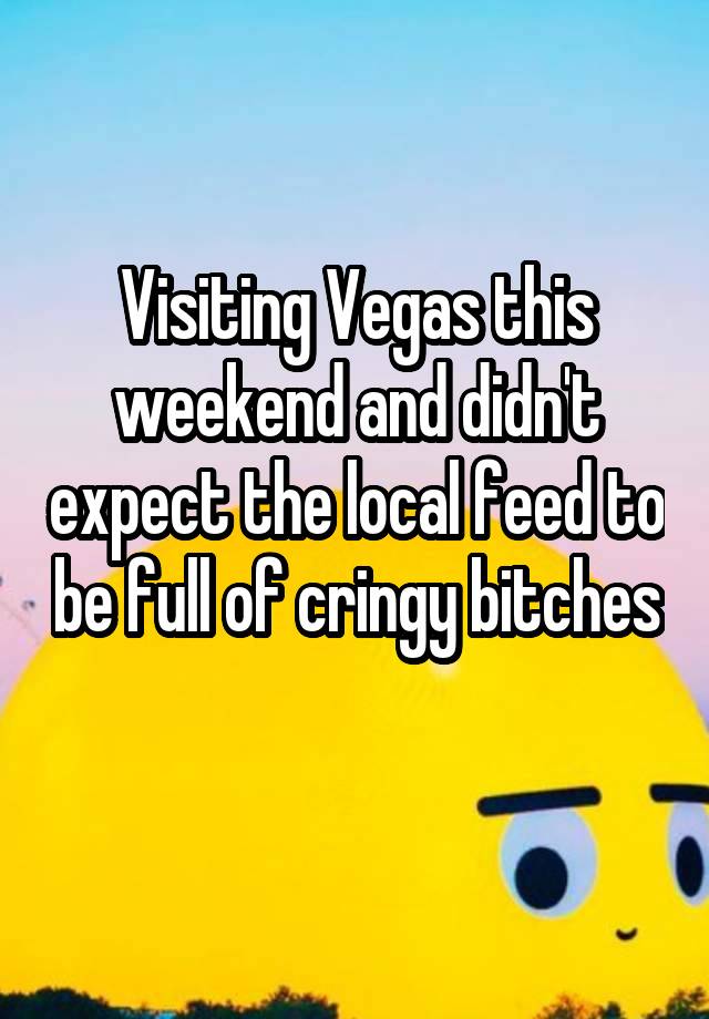 Visiting Vegas this weekend and didn't expect the local feed to be full of cringy bitches 