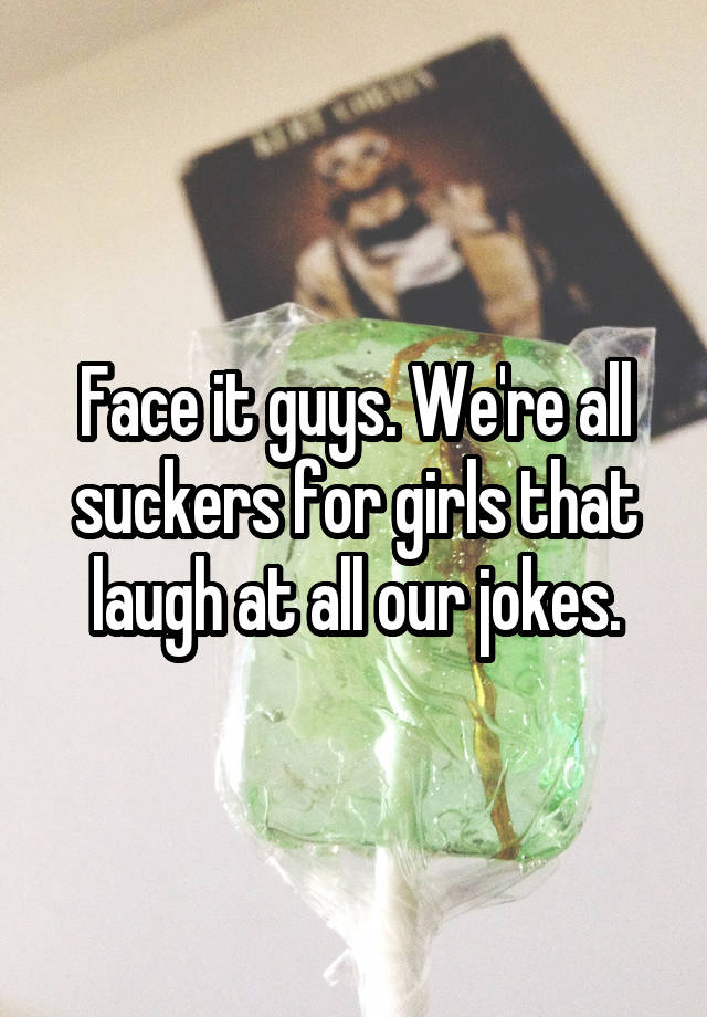 Face it guys. We're all suckers for girls that laugh at all our jokes.