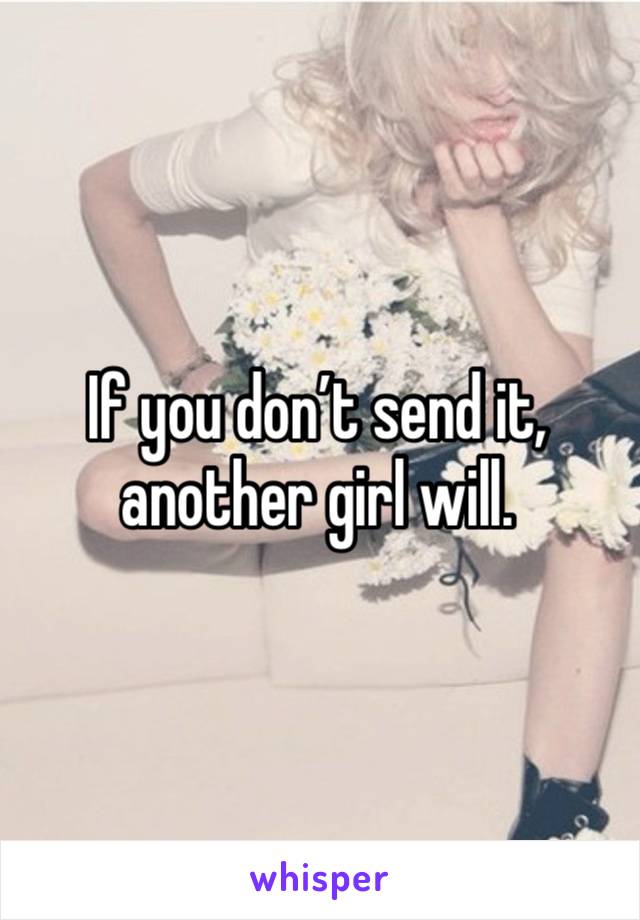 If you don’t send it, another girl will.