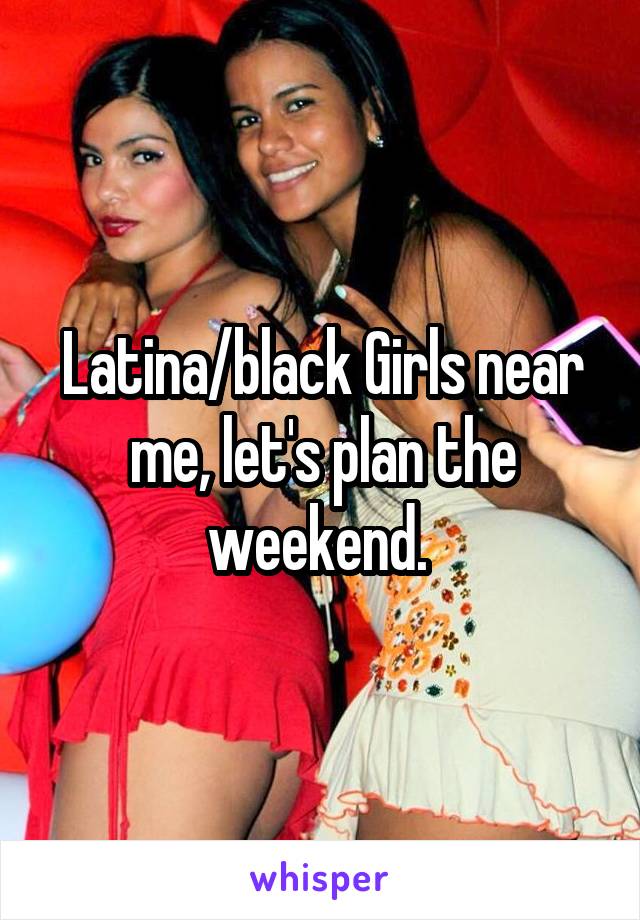 Latina/black Girls near me, let's plan the weekend. 