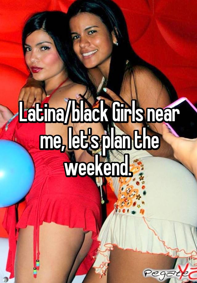 Latina/black Girls near me, let's plan the weekend. 