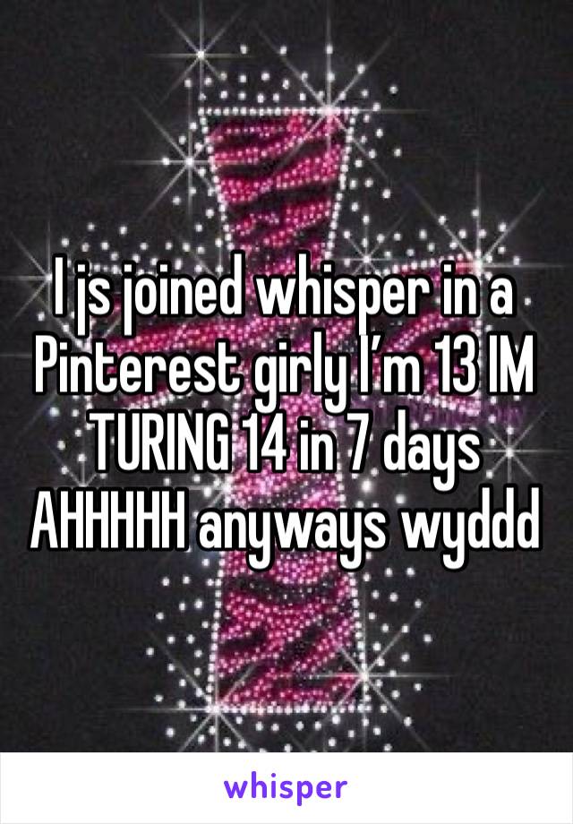 I js joined whisper in a Pinterest girly I’m 13 IM TURING 14 in 7 days AHHHHH anyways wyddd