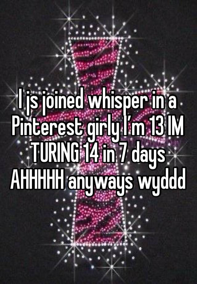 I js joined whisper in a Pinterest girly I’m 13 IM TURING 14 in 7 days AHHHHH anyways wyddd